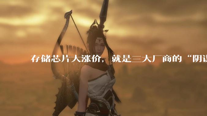 存储芯片大涨价，就是三大厂商的“阴谋”，它们在收割市场_内存_产能_巨头