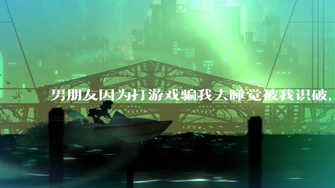 男朋友因为打游戏骗我去睡觉被我识破，然后我提了分手，他同意了，问问男孩子们他怎么想的？