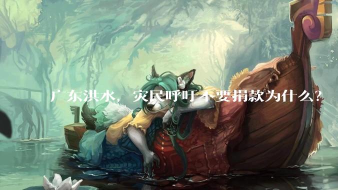 广东洪水，灾民呼吁不要捐款为什么？