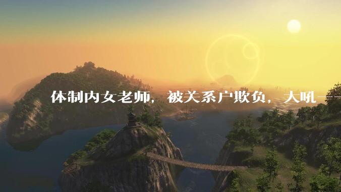 体制内女老师，被关系户欺负，大吼——"不干就给老子滚"，我该怎么办？